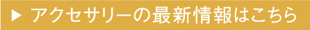 アクセサリの最新情報はこちら