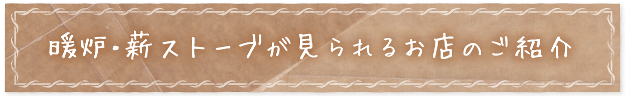 暖炉・薪ストーブが見られるお店のご紹介 